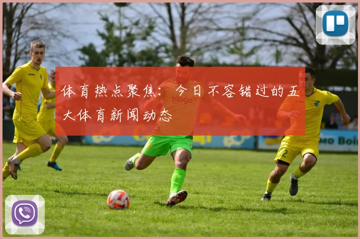 体育热点聚焦：今日不容错过的五大体育新闻动态