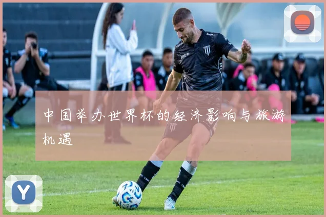 中国举办世界杯的经济影响与旅游机遇