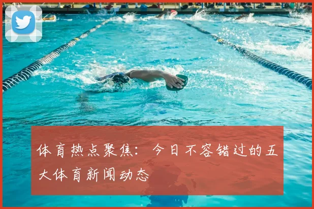 体育热点聚焦:今日不容错过的五大体育新闻动态