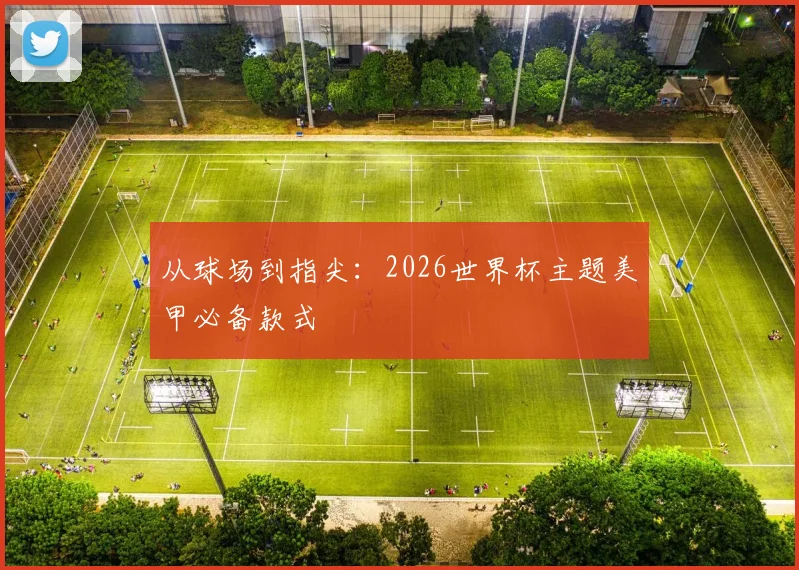 从球场到指尖：2026世界杯主题美甲必备款式