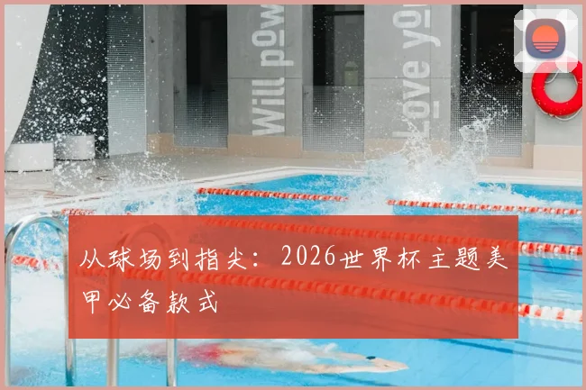 从球场到指尖：2026世界杯主题美甲必备款式